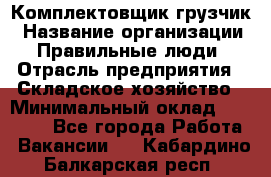 Комплектовщик-грузчик › Название организации ­ Правильные люди › Отрасль предприятия ­ Складское хозяйство › Минимальный оклад ­ 18 000 - Все города Работа » Вакансии   . Кабардино-Балкарская респ.